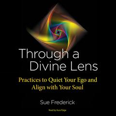 Through a Divine Lens: Practices to Quiet Your Ego and Align with Your Soul Audiobook, by Sue Frederick
