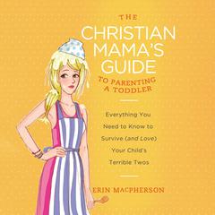 The Christian Mama's Guide to Parenting a Toddler: Everything You Need to Know to Survive (and Love) Your Child's Terrible Twos Audiobook, by Erin MacPherson