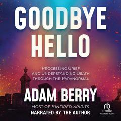 Goodbye Hello: Processing Grief and Understanding Death through the Paranormal Audiobook, by Adam Berry