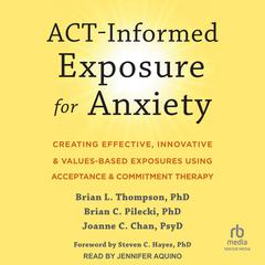 ACT-Informed Exposure for Anxiety: Creating Effective, Innovative, and Values-Based Exposures Using Acceptance and Commitment Therapy Audiobook, by Brian C. Pilecki