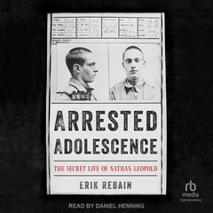 Arrested Adolescence: The Secret Life of Nathan Leopold Audiobook, by Erik Rebain