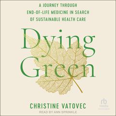 Dying Green: A Journey through End-of-Life Medicine in Search of Sustainable Health Care Audiobook, by Christine Vatovec