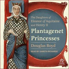 Plantagenet Princesses: The Daughters of Eleanor of Aquitaine and Henry II Audiobook, by Douglas Boyd