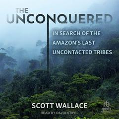 The Unconquered: In Search of the Amazons Last Uncontacted Tribes Audiobook, by Scott Wallace