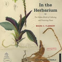 In the Herbarium: The Hidden World of Collecting and Preserving Plants Audiobook, by Maura C. Flannery