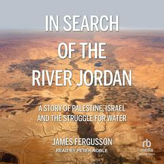 In Search of the River Jordan: A Story of Palestine, Israel and the Struggle for Water Audiobook, by James Fergusson