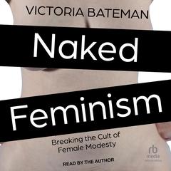 Naked Feminism: Breaking the Cult of Female Modesty Audiobook, by Victoria Bateman