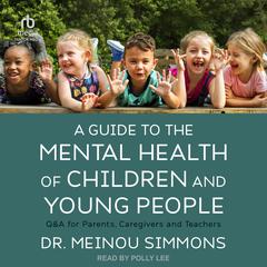 A Guide to the Mental Health of Children and Young People: Q&A for Parents, Caregivers and Teachers Audiobook, by Meinou Simmons