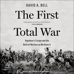 The First Total War: Napoleons Europe and the Birth of Warfare as We Know It Audiobook, by David A. Bell