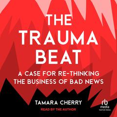 The Trauma Beat: A Case for Re-Thinking the Business of Bad News Audiobook, by Tamara Cherry