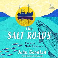 The Salt Roads: How Fish Made a Culture Audiobook, by John Goodlad