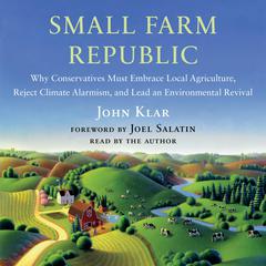 Small Farm Republic: Why Conservatives Must Embrace Local Agriculture, Reject Climate Alarmism, and Lead an Environmental Revival Audiobook, by John Klar