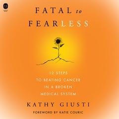Fatal to Fearless: 12 Steps to Beating Cancer in a Broken Medical System Audiobook, by Kathryn Giusti