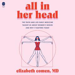 All in Her Head: The Truth and Lies Early Medicine Taught Us About Women’s Bodies and Why It Matters Today Audiobook, by Elizabeth Comen
