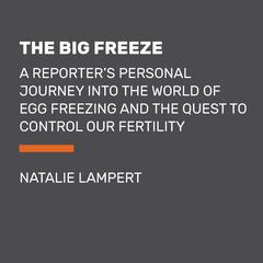The Big Freeze: A Reporters Personal Journey into the World of Egg Freezing and the Quest to Control Our Fertility Audiobook, by Natalie Lampert