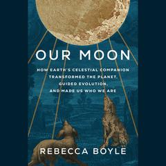 Our Moon: How Earth's Celestial Companion Transformed the Planet, Guided Evolution, and Made Us Who We Are Audiobook, by 
