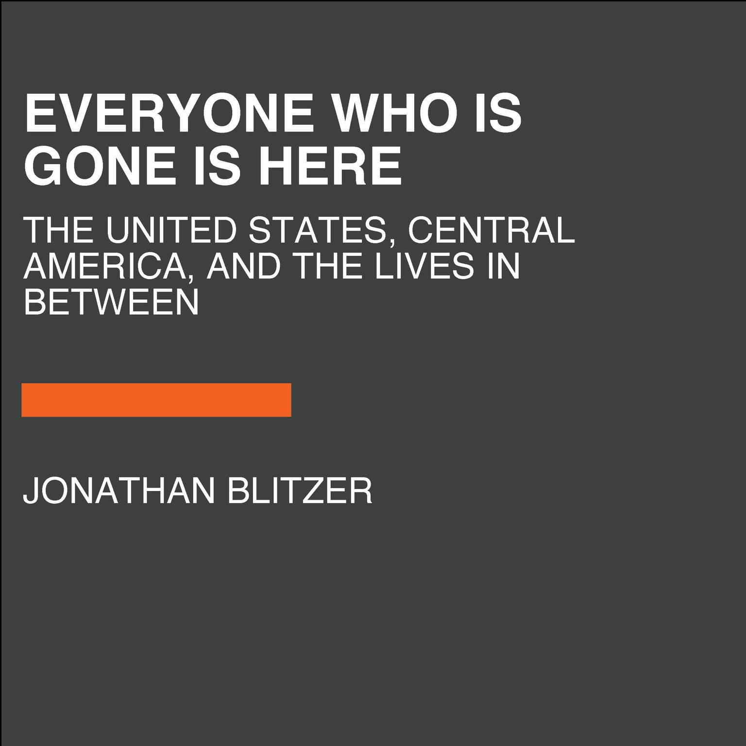 Everyone Who Is Gone Is Here: The United States, Central America, and the Making of a Crisis Audiobook, by Jonathan Blitzer
