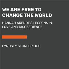 We Are Free to Change the World: Hannah Arendts Lessons in Love and Disobedience Audiobook, by Lyndsey Stonebridge