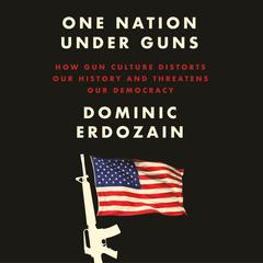 One Nation Under Guns: How Gun Culture Distorts Our History and Threatens Our Democracy Audiobook, by Dominic Erdozain
