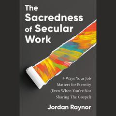 The Sacredness of Secular Work: 4 Ways Your Job Matters for Eternity (Even When You're Not Sharing the Gospel) Audiobook, by 