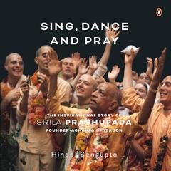 Sing, Dance and Pray: The Inspirational Story of Srila Prabhupada Founder-Acharya of ISKCON: The Inspirational Story of Srila Prabhupada Founder-Acharya of ISKCON Audiobook, by Hindol Sengupta