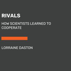 Rivals: How Scientists Learned to Cooperate Audiobook, by Lorraine Daston