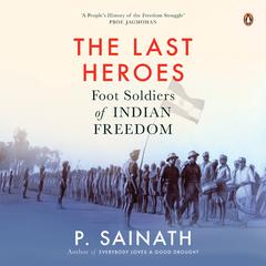 The Last Heroes: Foot Soldiers of Indian Freedom Audiobook, by P Sainath
