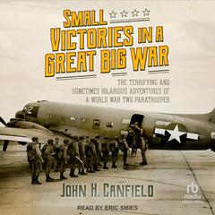 Small Victories in a Great Big War: The Terrifying and Sometimes Hilarious Adventures of a World War Two Paratrooper Audiobook, by John H. Canfield