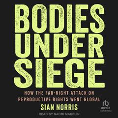 Bodies Under Siege: How the Far-Right Attack on Reproductive Rights Went Global Audiobook, by Sian Norris