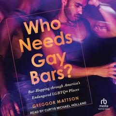Who Needs Gay Bars?: Bar-Hopping through Americas Endangered LGBTQ+ Places Audiobook, by Greggor Mattson