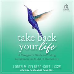 Take Back Your Life: A Caregivers Guide to Finding Freedom in the Midst of Overwhelm Audiobook, by Loren M. Gelberg-Goff