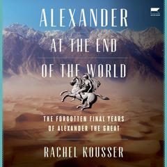 Alexander at the End of the World: The Forgotten Final Years of Alexander the Great Audiobook, by Rachel Kousser
