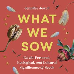 What We Sow: On the Personal, Ecological, and Cultural Significance of Seeds Audiobook, by Jennifer Jewell