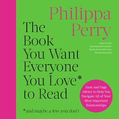 The Book You Want Everyone You Love to Read: Sane and Sage Advice to Help You Navigate All of Your Most Important Relationships Audiobook, by Philippa Perry