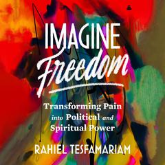 Imagine Freedom: Transforming Pain into Political and Spiritual Power Audiobook, by Rahiel Tesfamariam