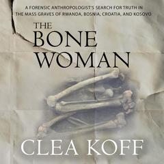 The Bone Woman: A Forensic Anthropologists Search for Truth in the Mass Graves of Rwanda, Bosnia, Croatia, and Kosovo Audiobook, by Clea Koff