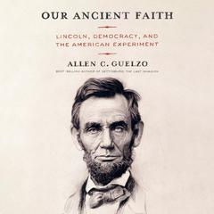 Our Ancient Faith: Lincoln, Democracy, and the American Experiment Audiobook, by Allen C. Guelzo