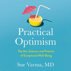 Practical Optimism: The Art, Science, and Practice of Exceptional Well-Being Audiobook, by Sue Varma, M.D.