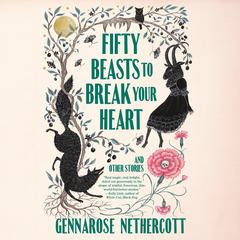 Fifty Beasts to Break Your Heart: And Other Stories Audiobook, by GennaRose Nethercott