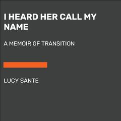 I Heard Her Call My Name: A Memoir of Transition Audiobook, by Lucy Sante