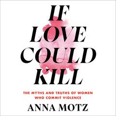 If Love Could Kill: The Myths and Truths of Women Who Commit Violence Audiobook, by Anna Motz