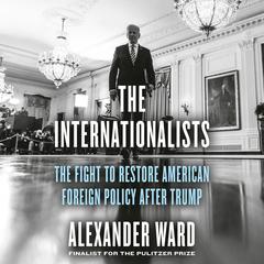 The Internationalists: The Fight to Restore American Foreign Policy After Trump Audiobook, by Alexander Ward
