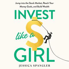 Invest Like a Girl: Jump into the Stock Market, Reach Your Money Goals, and Build Wealth Audiobook, by Jessica Spangler