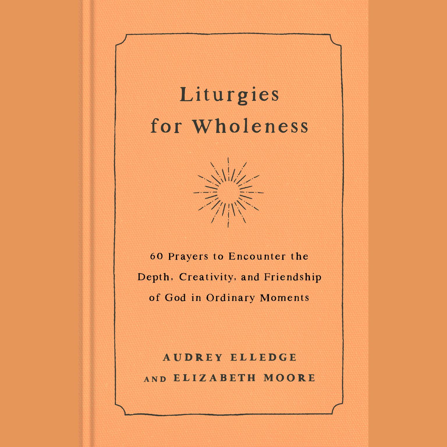 Liturgies for Wholeness: 60 Prayers to Encounter the Depth, Creativity, and Friendship of God in Ordinary Moments Audiobook, by Audrey Elledge