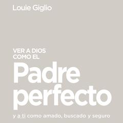 Ver a Dios como el Padre perfecto...: y a ti como amado, buscado y seguro Audiobook, by Louie Giglio