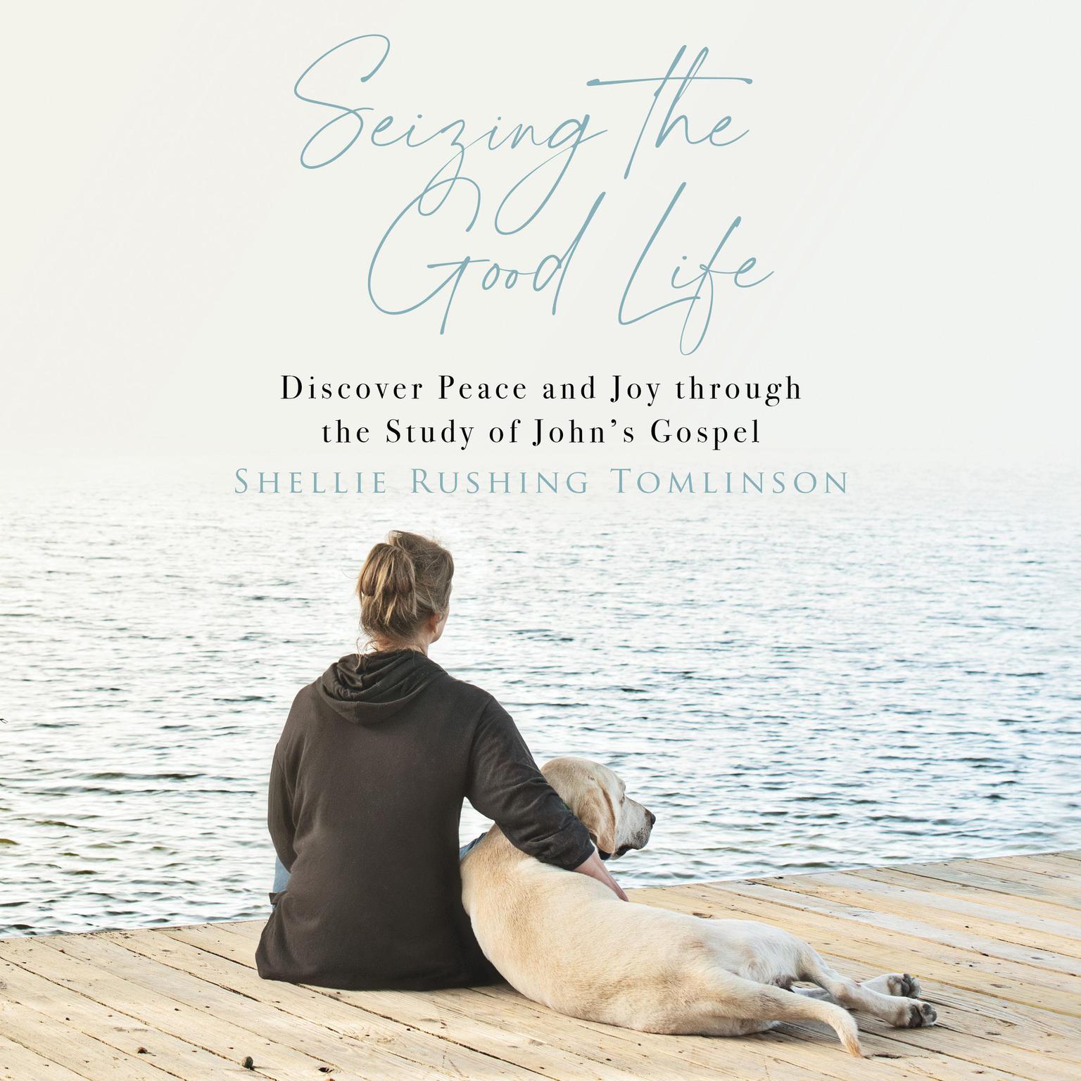 Seizing the Good Life: Discover Peace and Joy through the Study of Johns Gospel Audiobook, by Shellie Rushing Tomlinson