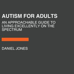 Autism for Adults: An Approachable Guide to Living Excellently on the Spectrum Audiobook, by Daniel M. Jones