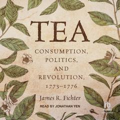Tea: Consumption, Politics, and Revolution, 1773–1776 Audiobook, by James R. Fichter