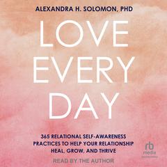 Love Every Day: 365 Relational Self-Awareness Practices to Help Your Relationship Heal, Grow, and Thrive Audiobook, by Alexandra H. Solomon