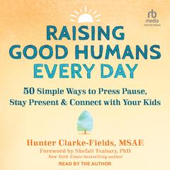 Raising Good Humans Every Day: 50 Simple Ways to Press Pause, Stay Present, and Connect with Your Kids Audiobook, by Hunter Clarke Fields